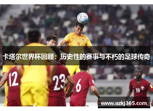 卡塔尔世界杯回顾：历史性的赛事与不朽的足球传奇