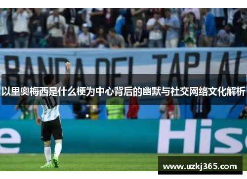 以里奥梅西是什么梗为中心背后的幽默与社交网络文化解析