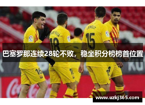 巴塞罗那连续28轮不败，稳坐积分榜榜首位置