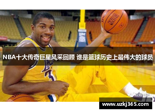 NBA十大传奇巨星风采回顾 谁是篮球历史上最伟大的球员