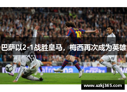 巴萨以2-1战胜皇马，梅西再次成为英雄