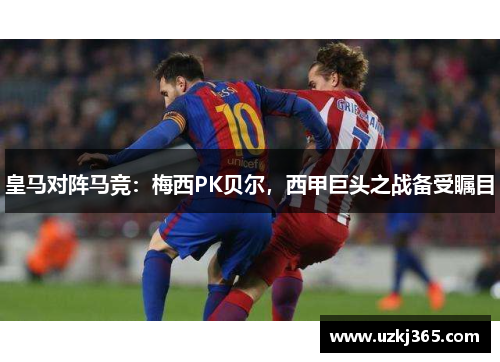 皇马对阵马竞：梅西PK贝尔，西甲巨头之战备受瞩目