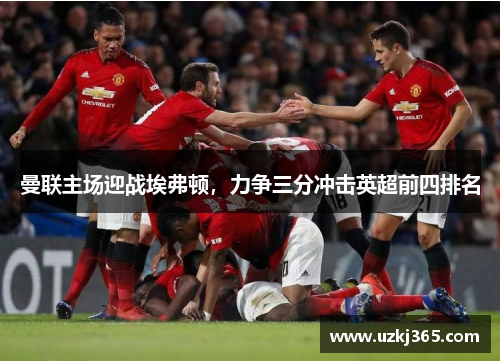 曼联主场迎战埃弗顿，力争三分冲击英超前四排名