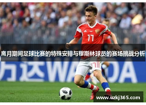 斋月期间足球比赛的特殊安排与穆斯林球员的赛场挑战分析