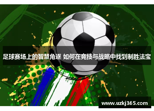 足球赛场上的智慧角逐 如何在竞技与战略中找到制胜法宝