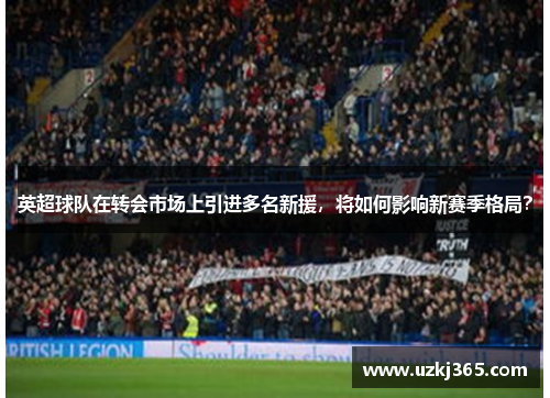 英超球队在转会市场上引进多名新援，将如何影响新赛季格局？