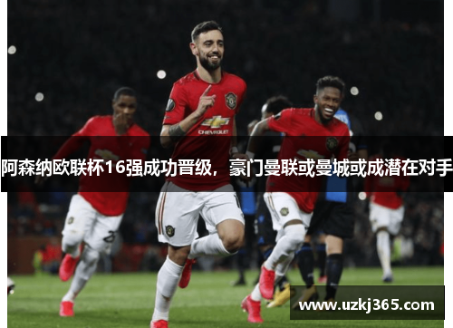 阿森纳欧联杯16强成功晋级，豪门曼联或曼城或成潜在对手