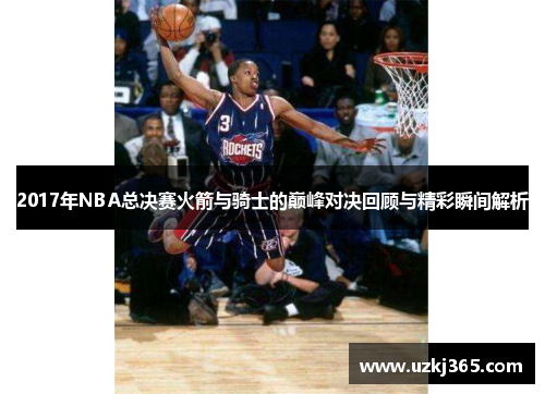 2017年NBA总决赛火箭与骑士的巅峰对决回顾与精彩瞬间解析