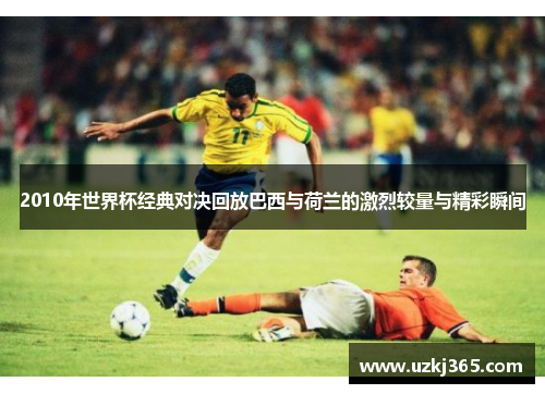 2010年世界杯经典对决回放巴西与荷兰的激烈较量与精彩瞬间