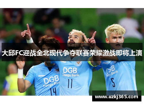 大邱FC迎战全北现代争夺联赛荣耀激战即将上演