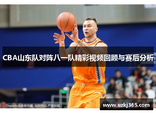 CBA山东队对阵八一队精彩视频回顾与赛后分析