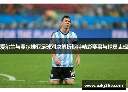 爱尔兰与赛尔维亚足球对决解析期待精彩赛事与球员表现