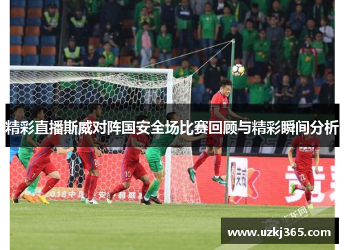 精彩直播斯威对阵国安全场比赛回顾与精彩瞬间分析