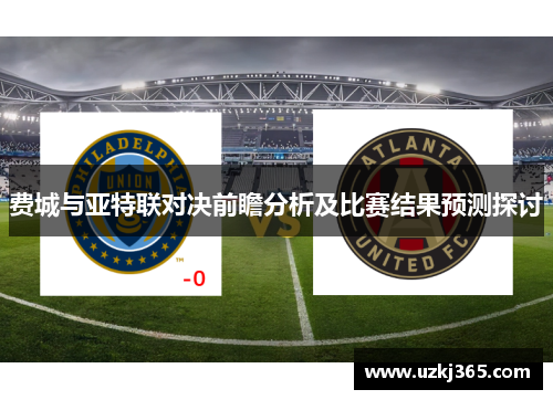 费城与亚特联对决前瞻分析及比赛结果预测探讨