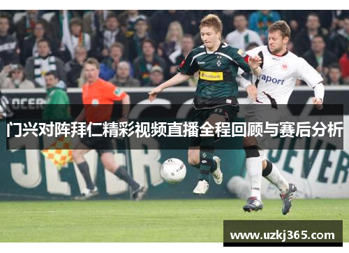 门兴对阵拜仁精彩视频直播全程回顾与赛后分析