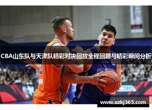 CBA山东队与天津队精彩对决回放全程回顾与精彩瞬间分析