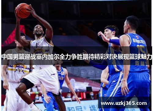 中国男篮迎战塞内加尔全力争胜期待精彩对决展现篮球魅力