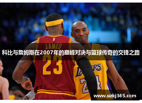 科比与詹姆斯在2007年的巅峰对决与篮球传奇的交锋之路