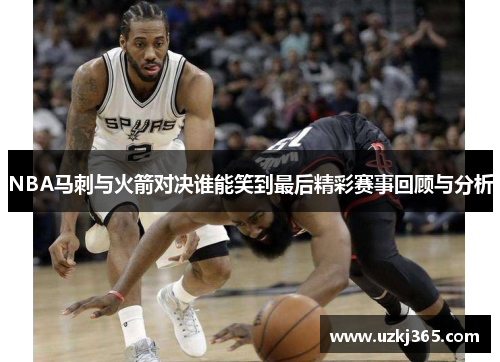 NBA马刺与火箭对决谁能笑到最后精彩赛事回顾与分析
