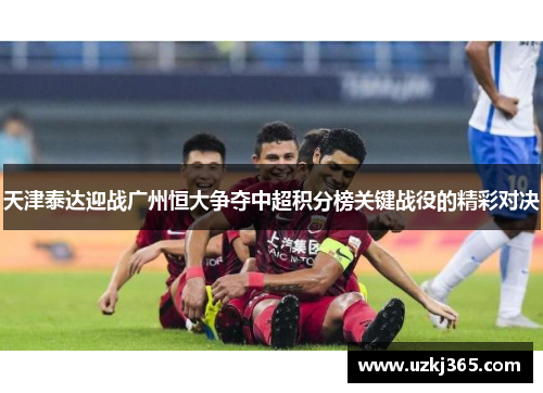 天津泰达迎战广州恒大争夺中超积分榜关键战役的精彩对决