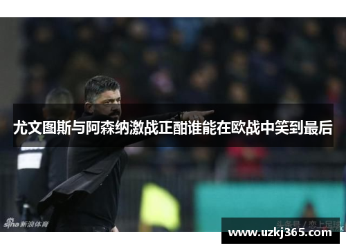尤文图斯与阿森纳激战正酣谁能在欧战中笑到最后