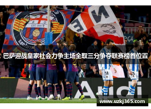 巴萨迎战皇家社会力争主场全取三分争夺联赛榜首位置